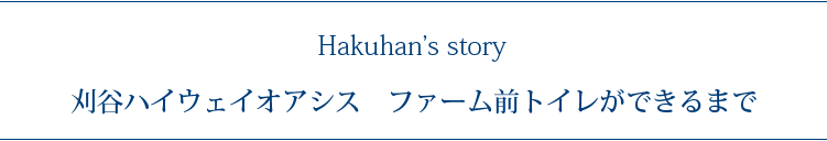 Hakuhan's story 刈谷ハイウェイオアシス　ファーム前トイレができるまで